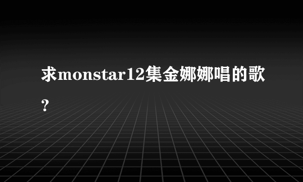 求monstar12集金娜娜唱的歌？