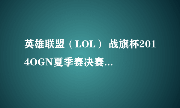 英雄联盟（LOL） 战旗杯2014OGN夏季赛决赛 KTA vs SSB视频 KTA 3:2 SSB 强势夺冠