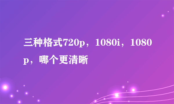 三种格式720p，1080i，1080p，哪个更清晰