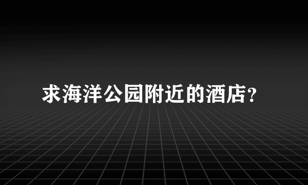 求海洋公园附近的酒店？
