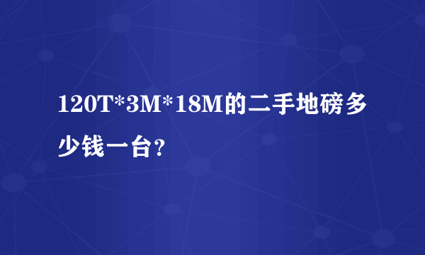 120T*3M*18M的二手地磅多少钱一台？