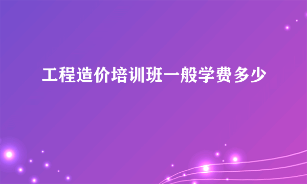 工程造价培训班一般学费多少