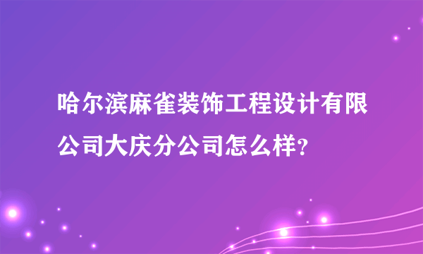 哈尔滨麻雀装饰工程设计有限公司大庆分公司怎么样？