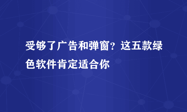 受够了广告和弹窗？这五款绿色软件肯定适合你
