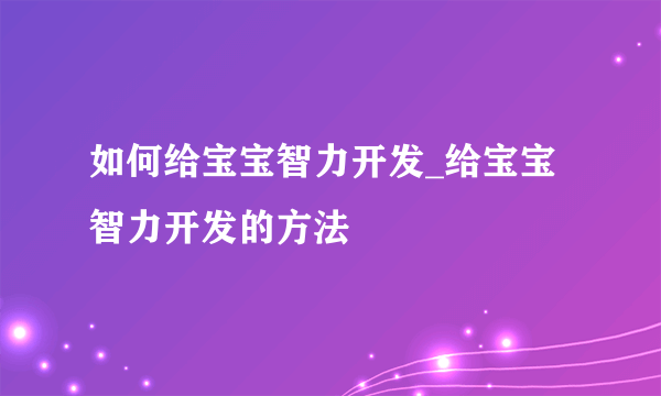 如何给宝宝智力开发_给宝宝智力开发的方法