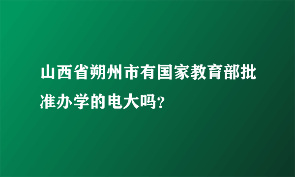 山西省朔州市有国家教育部批准办学的电大吗？