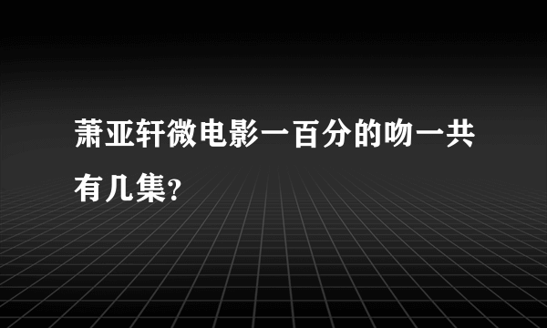 萧亚轩微电影一百分的吻一共有几集？