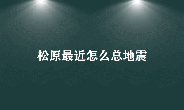 松原最近怎么总地震