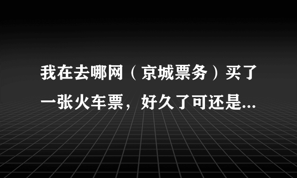 我在去哪网（京城票务）买了一张火车票，好久了可还是显示待确认状态，想请问下这个靠谱吗?能退款吗？
