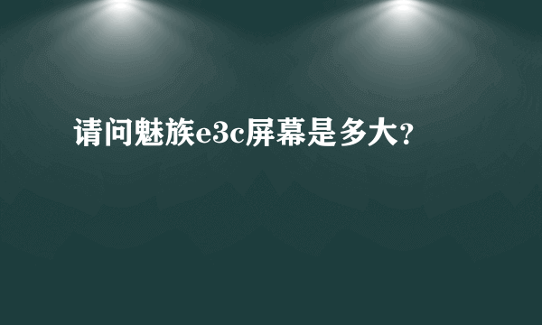 请问魅族e3c屏幕是多大？
