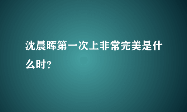 沈晨晖第一次上非常完美是什么时？