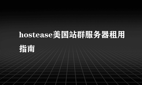 hostease美国站群服务器租用指南