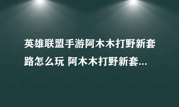 英雄联盟手游阿木木打野新套路怎么玩 阿木木打野新套路详细图文教程