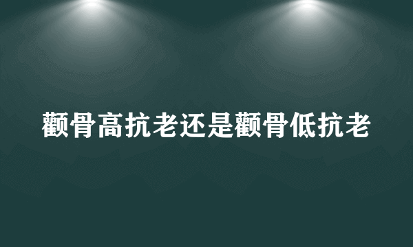 颧骨高抗老还是颧骨低抗老