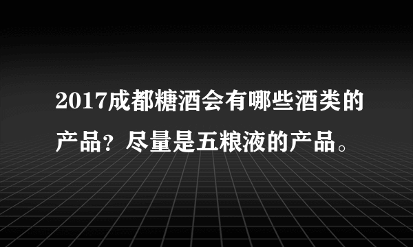 2017成都糖酒会有哪些酒类的产品？尽量是五粮液的产品。