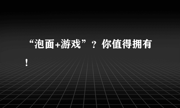 “泡面+游戏”？你值得拥有！