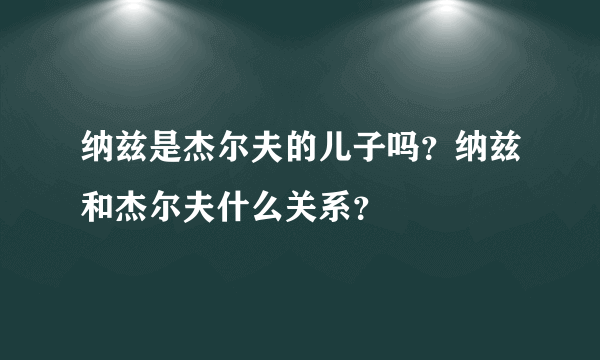 纳兹是杰尔夫的儿子吗？纳兹和杰尔夫什么关系？