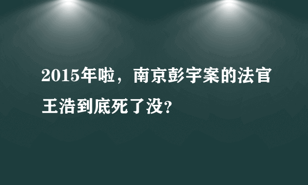 2015年啦，南京彭宇案的法官王浩到底死了没？