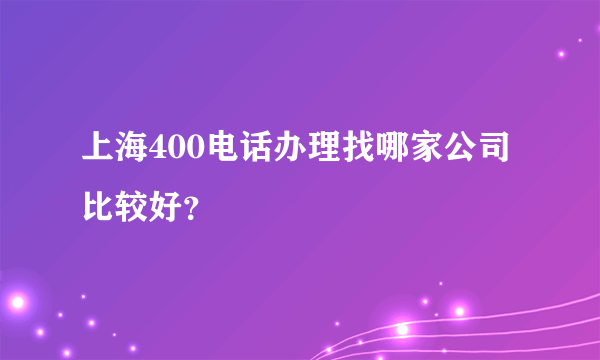 上海400电话办理找哪家公司比较好？