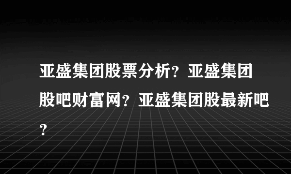 亚盛集团股票分析？亚盛集团股吧财富网？亚盛集团股最新吧？