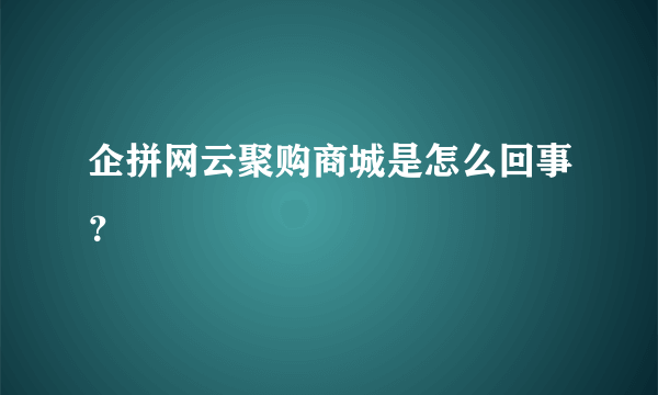 企拼网云聚购商城是怎么回事？