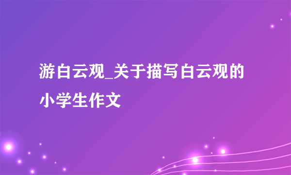 游白云观_关于描写白云观的小学生作文
