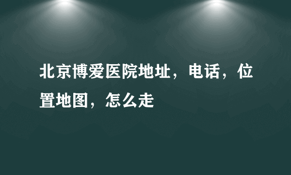 北京博爱医院地址，电话，位置地图，怎么走