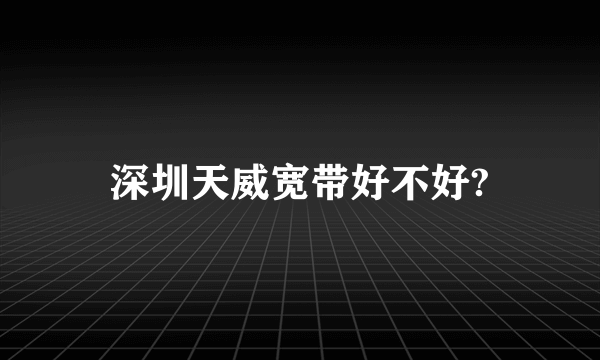 深圳天威宽带好不好?