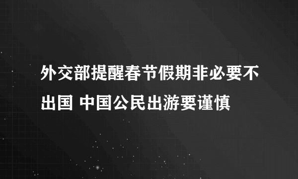 外交部提醒春节假期非必要不出国 中国公民出游要谨慎