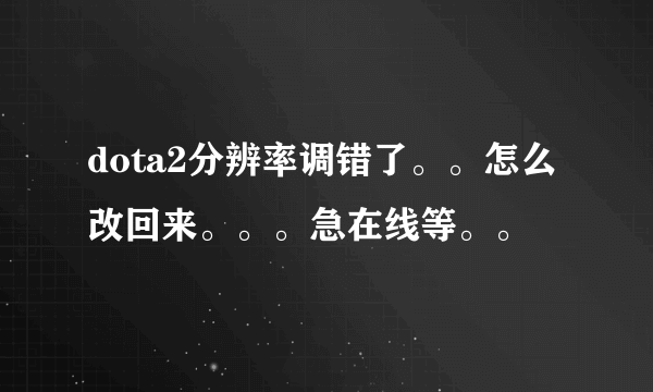 dota2分辨率调错了。。怎么改回来。。。急在线等。。
