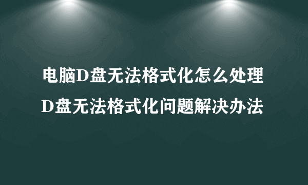电脑D盘无法格式化怎么处理 D盘无法格式化问题解决办法