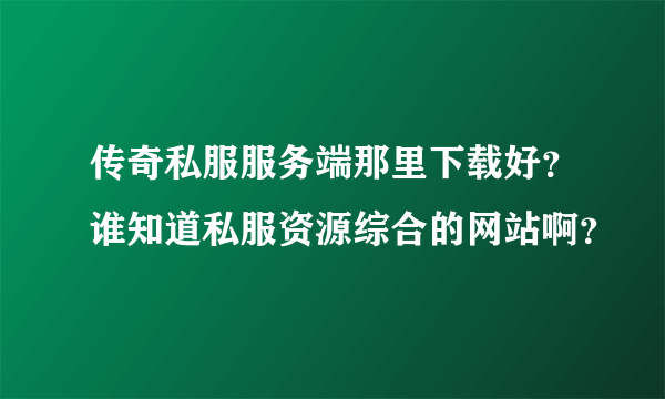 传奇私服服务端那里下载好？谁知道私服资源综合的网站啊？