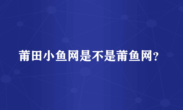 莆田小鱼网是不是莆鱼网？
