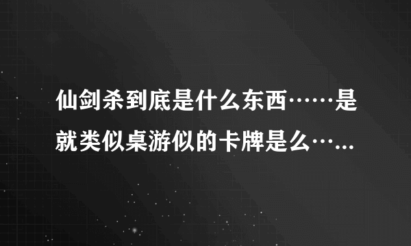 仙剑杀到底是什么东西……是就类似桌游似的卡牌是么……如果是这样，那官方的发售日期是什么时候？