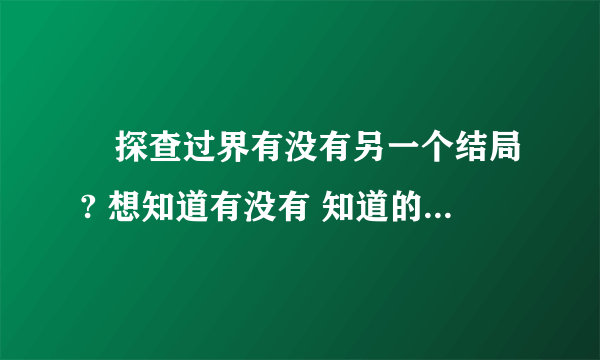 囧探查过界有没有另一个结局? 想知道有没有 知道的请告诉我以下啊 不喜欢这个结局 想看完美一点的结局