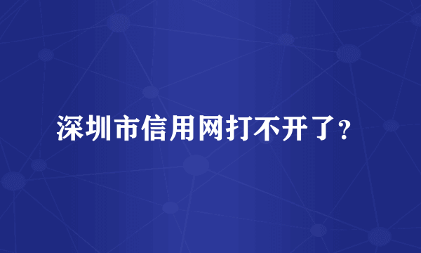 深圳市信用网打不开了？
