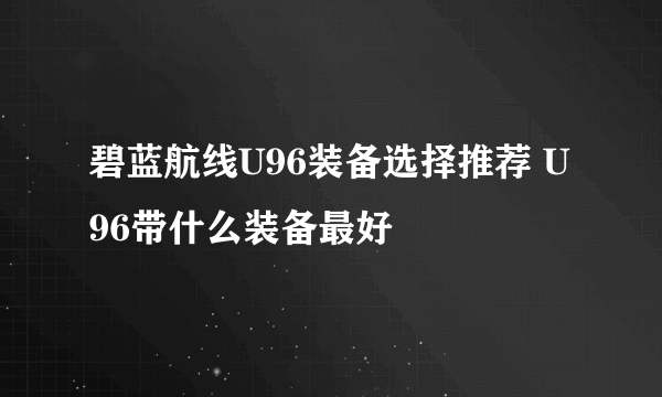 碧蓝航线U96装备选择推荐 U96带什么装备最好