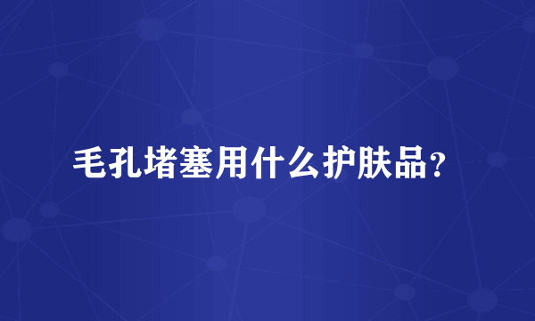 毛孔堵塞用什么护肤品？