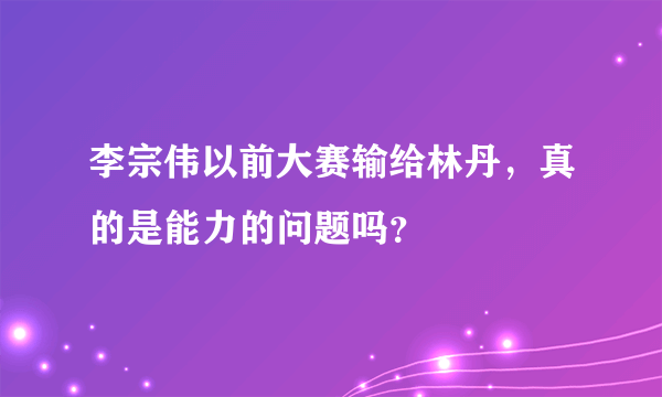 李宗伟以前大赛输给林丹，真的是能力的问题吗？