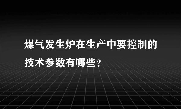 煤气发生炉在生产中要控制的技术参数有哪些？