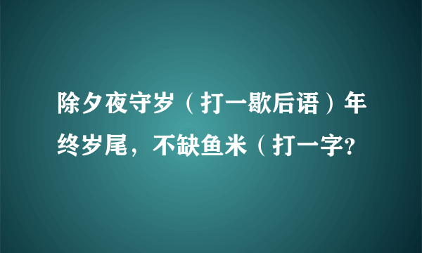 除夕夜守岁（打一歇后语）年终岁尾，不缺鱼米（打一字？