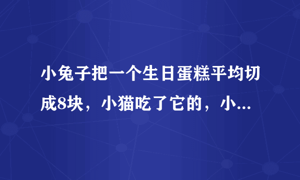 小兔子把一个生日蛋糕平均切成8块，小猫吃了它的，小狗吃了它的，小猴吃了2块，小兔子吃了3块，小猴吃了这个蛋糕的____，小兔子吃了这块蛋糕的____，____吃得最多。