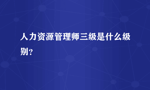 人力资源管理师三级是什么级别？