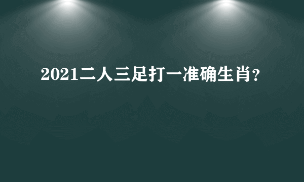 2021二人三足打一准确生肖？