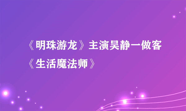 《明珠游龙》主演吴静一做客《生活魔法师》