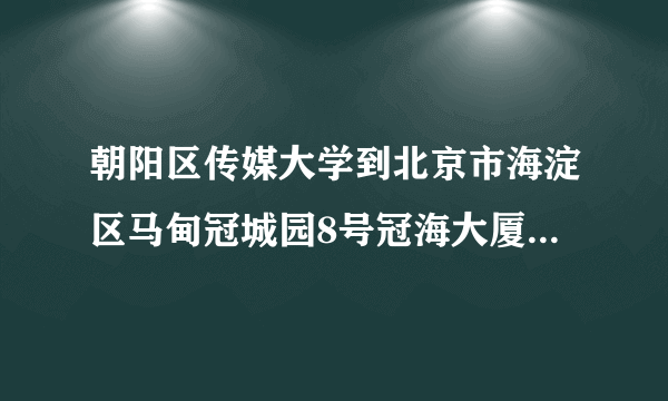 朝阳区传媒大学到北京市海淀区马甸冠城园8号冠海大厦怎么走？
