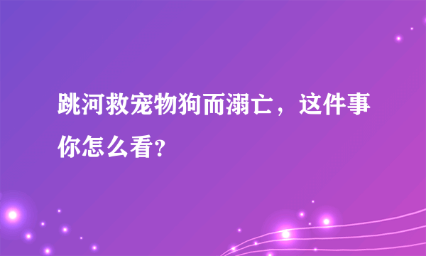 跳河救宠物狗而溺亡，这件事你怎么看？