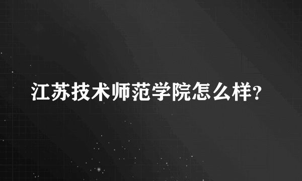 江苏技术师范学院怎么样？