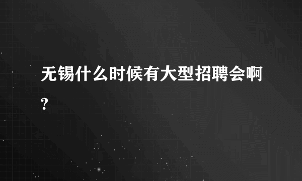 无锡什么时候有大型招聘会啊?