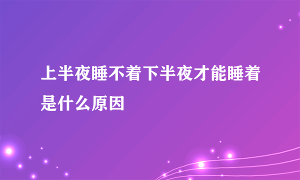 上半夜睡不着下半夜才能睡着是什么原因